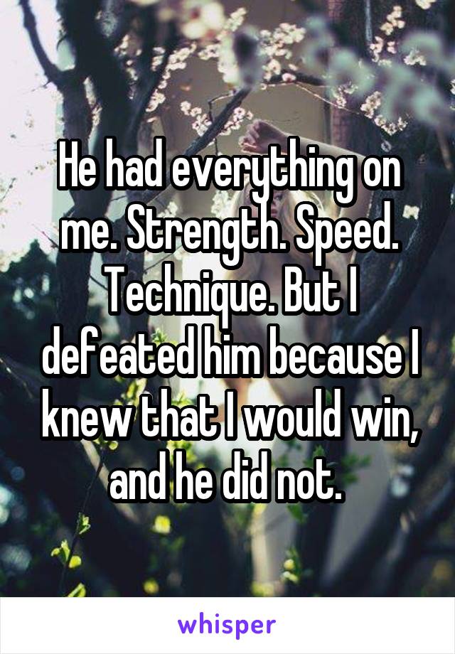 He had everything on me. Strength. Speed. Technique. But I defeated him because I knew that I would win, and he did not. 