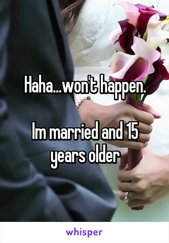 Haha...won't happen.

Im married and 15 years older