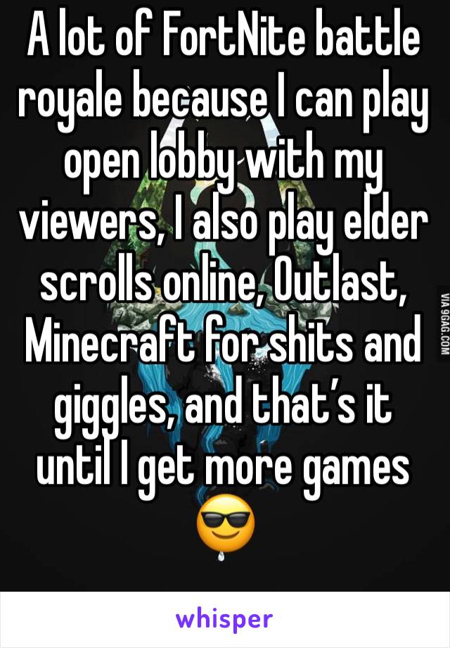 A lot of FortNite battle royale because I can play open lobby with my viewers, I also play elder scrolls online, Outlast, Minecraft for shits and giggles, and that’s it until I get more games 😎