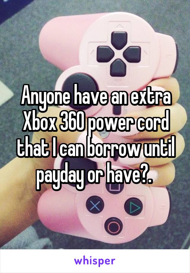 Anyone have an extra Xbox 360 power cord that I can borrow until payday or have?. 