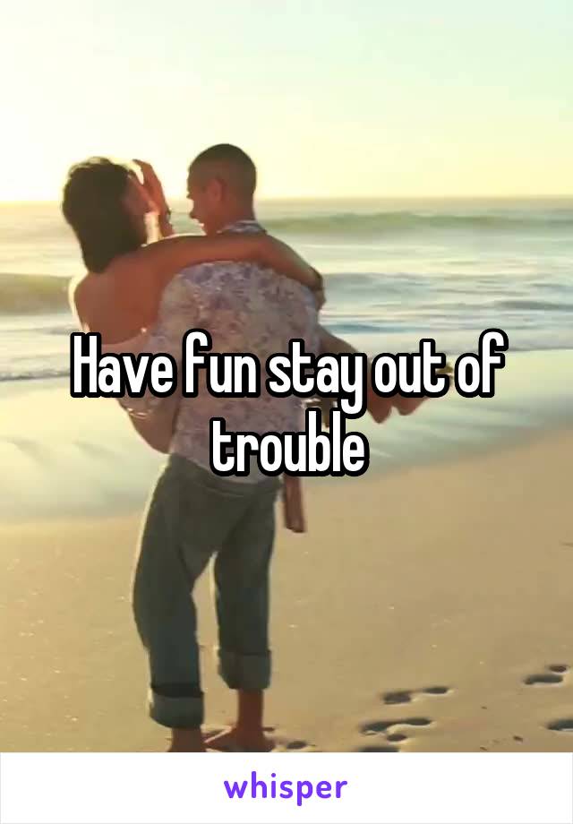 Have fun stay out of trouble