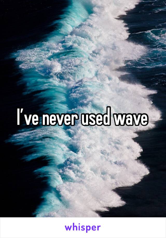 I’ve never used wave 