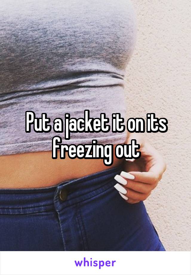 Put a jacket it on its freezing out