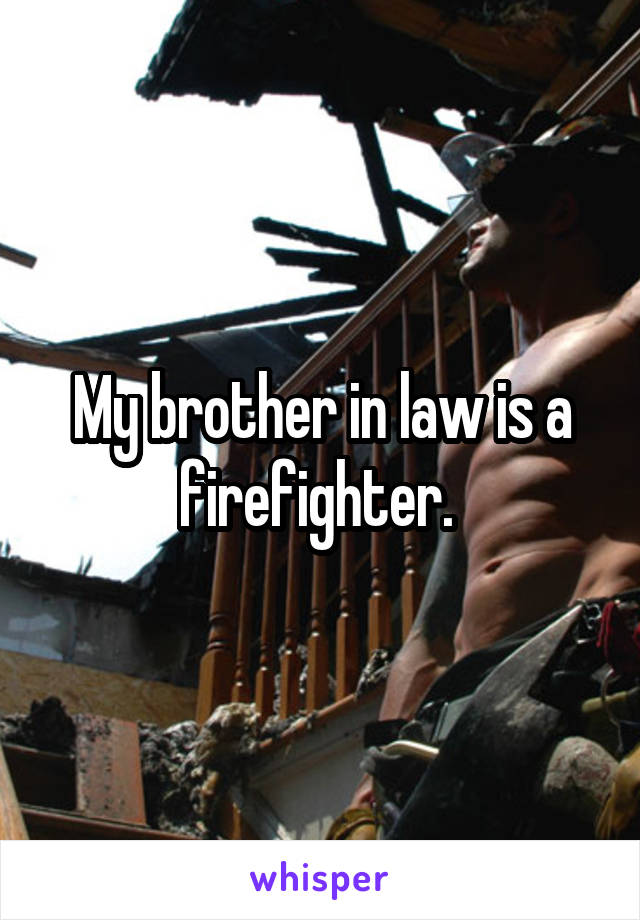 My brother in law is a firefighter. 