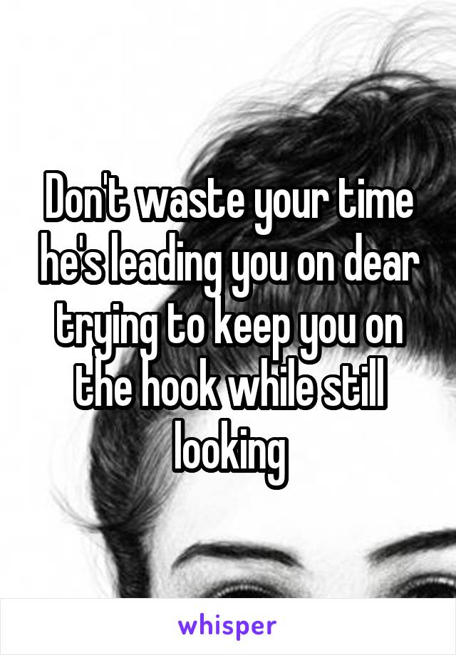 Don't waste your time he's leading you on dear trying to keep you on the hook while still looking