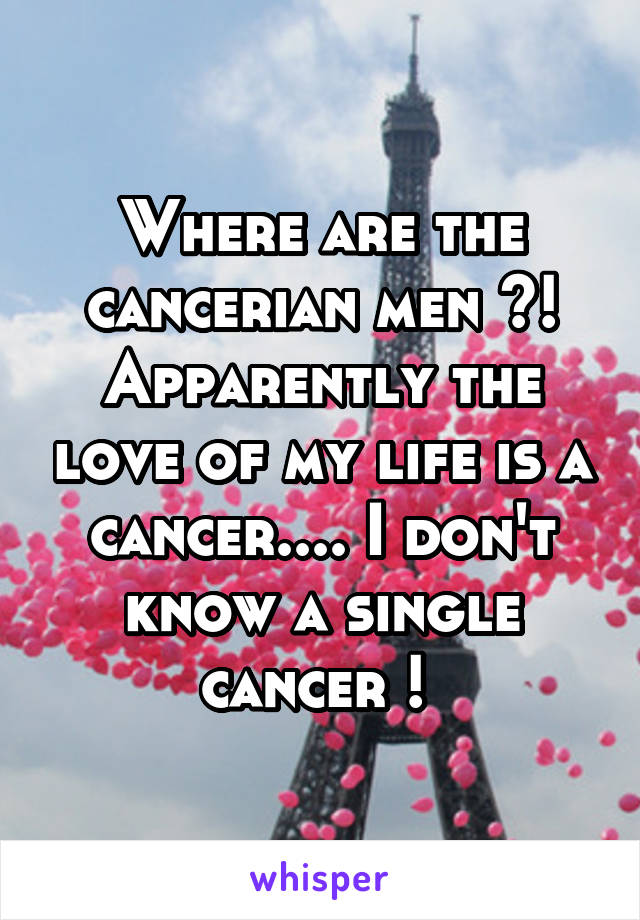 Where are the cancerian men ?! Apparently the love of my life is a cancer.... I don't know a single cancer ! 