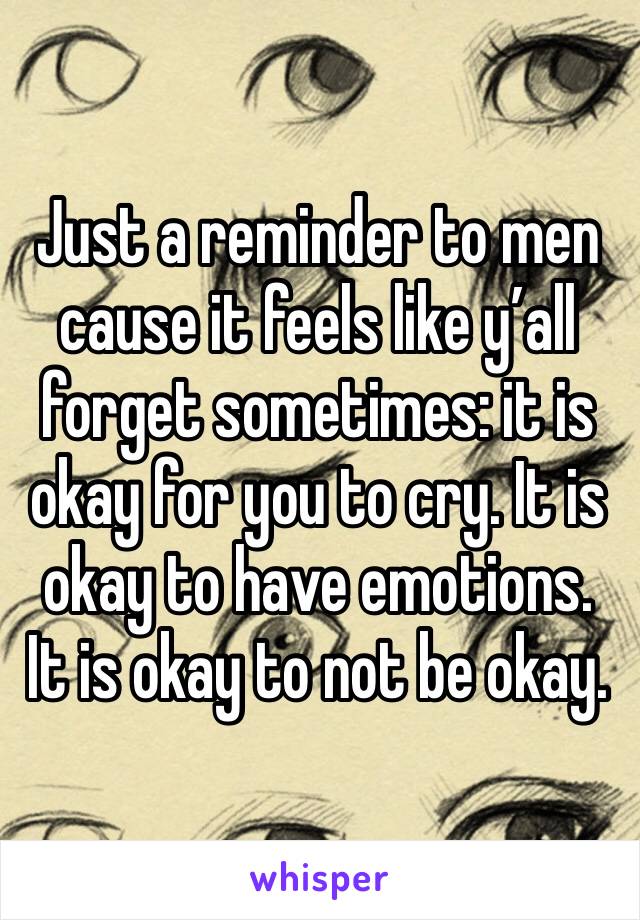 Just a reminder to men cause it feels like y’all forget sometimes: it is okay for you to cry. It is okay to have emotions. It is okay to not be okay. 