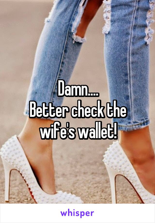 Damn....
Better check the wife's wallet!
