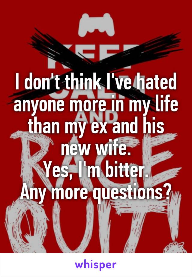 I don't think I've hated anyone more in my life than my ex and his new wife.
Yes, I'm bitter.
Any more questions?