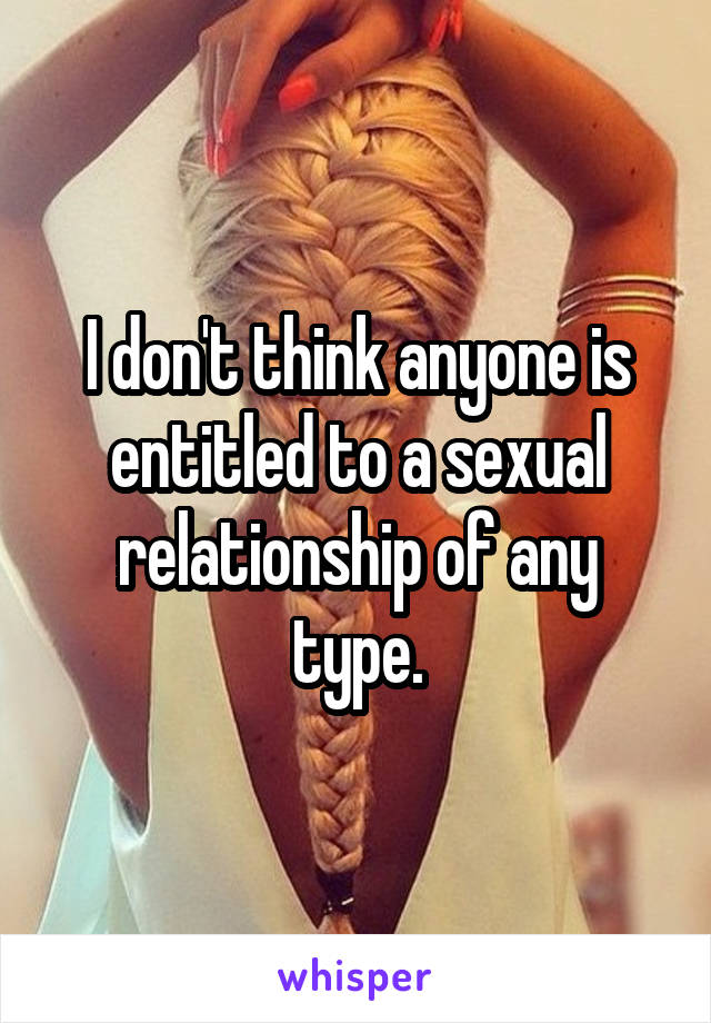 I don't think anyone is entitled to a sexual relationship of any type.