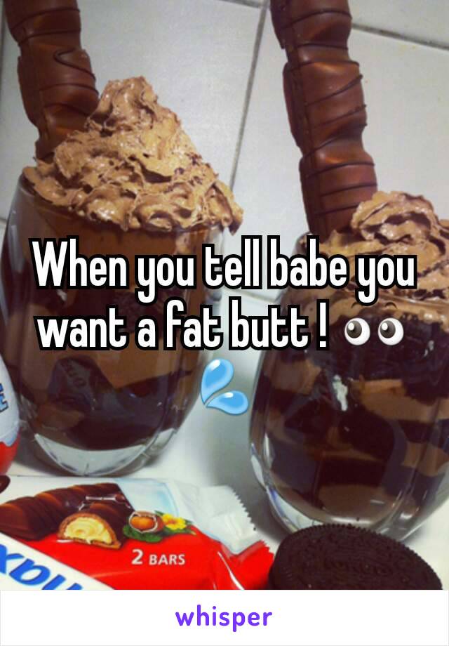 When you tell babe you want a fat butt ! ðŸ‘€ðŸ’¦