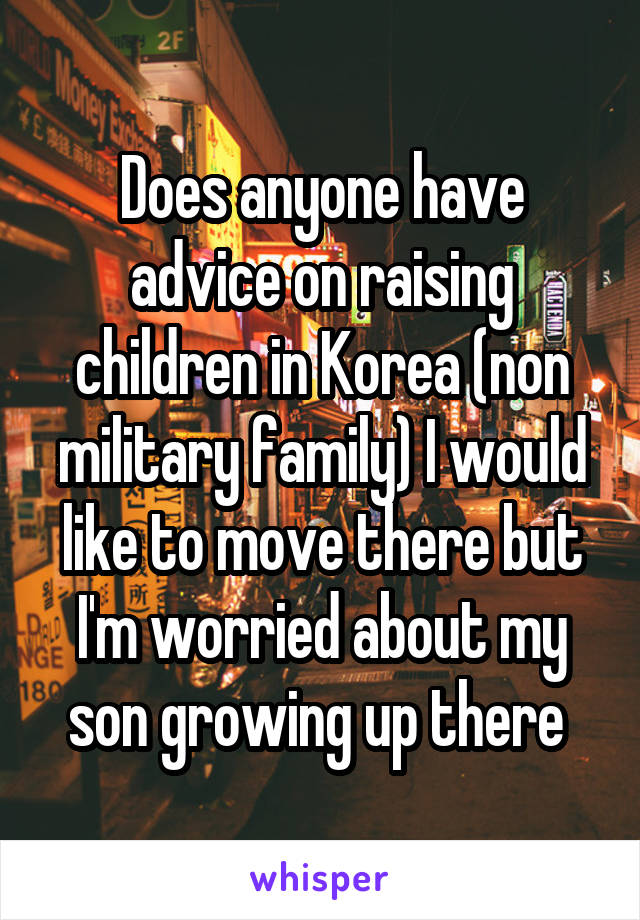 Does anyone have advice on raising children in Korea (non military family) I would like to move there but I'm worried about my son growing up there 
