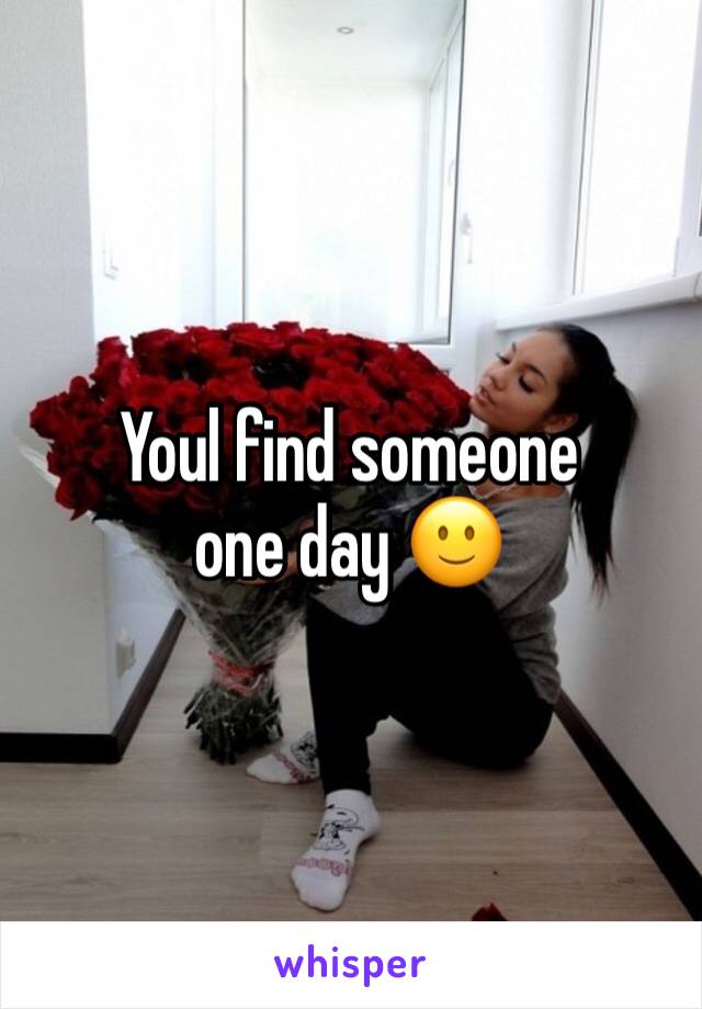 Youl find someone one day 🙂