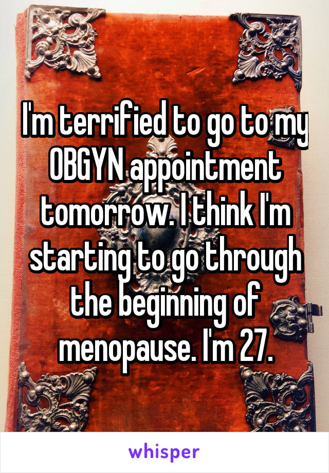 I'm terrified to go to my OBGYN appointment tomorrow. I think I'm starting to go through the beginning of menopause. I'm 27.