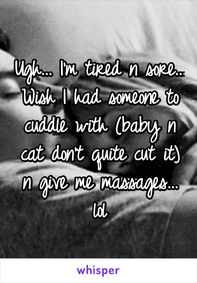 Ugh... I'm tired n sore... Wish I had someone to cuddle with (baby n cat don't quite cut it) n give me massages... lol