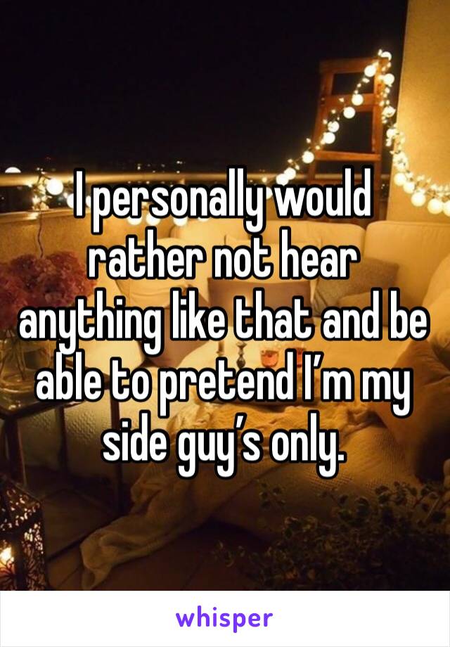 I personally would rather not hear anything like that and be able to pretend I’m my side guy’s only. 