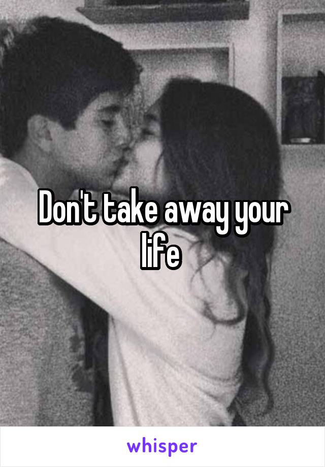 Don't take away your life 