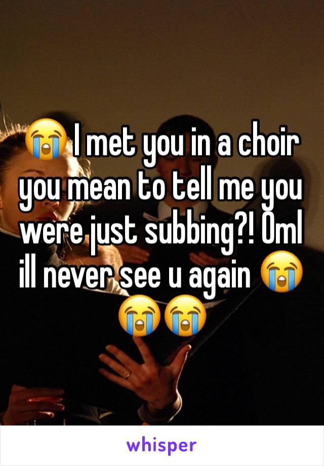 ðŸ˜­ I met you in a choir you mean to tell me you were just subbing?! Oml ill never see u again ðŸ˜­ðŸ˜­ðŸ˜­