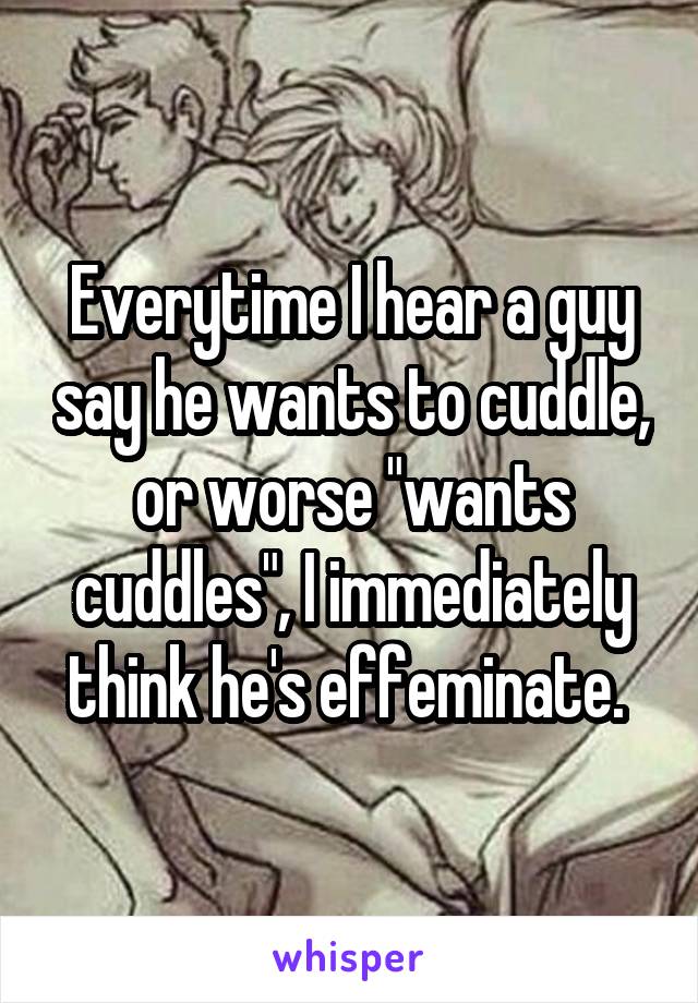 Everytime I hear a guy say he wants to cuddle, or worse "wants cuddles", I immediately think he's effeminate. 