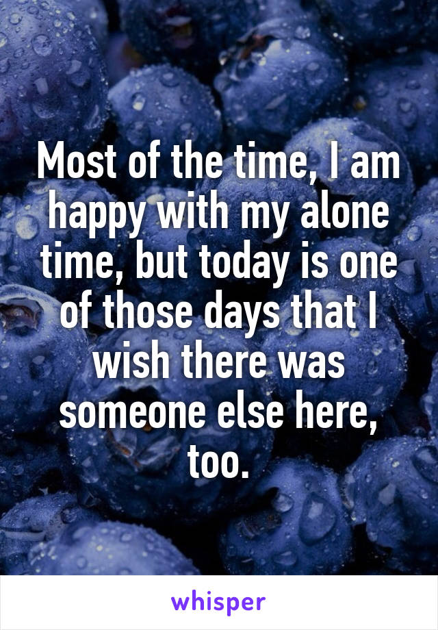 Most of the time, I am happy with my alone time, but today is one of those days that I wish there was someone else here, too.
