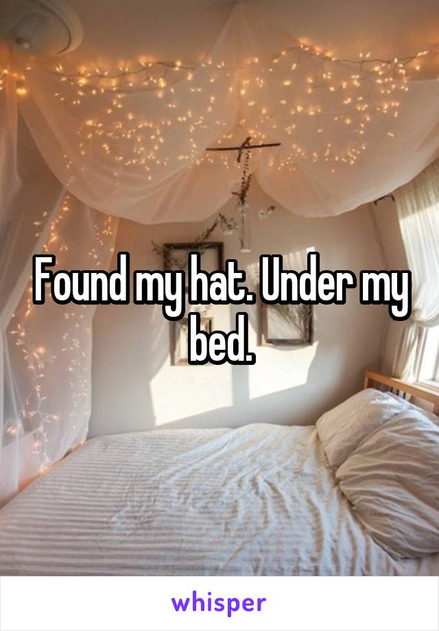 Found my hat. Under my bed.