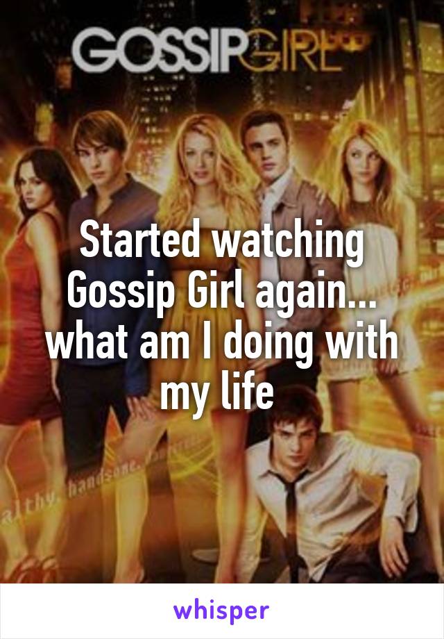 Started watching Gossip Girl again... what am I doing with my life 