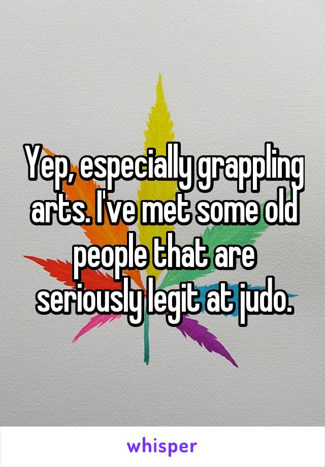 Yep, especially grappling arts. I've met some old people that are seriously legit at judo.