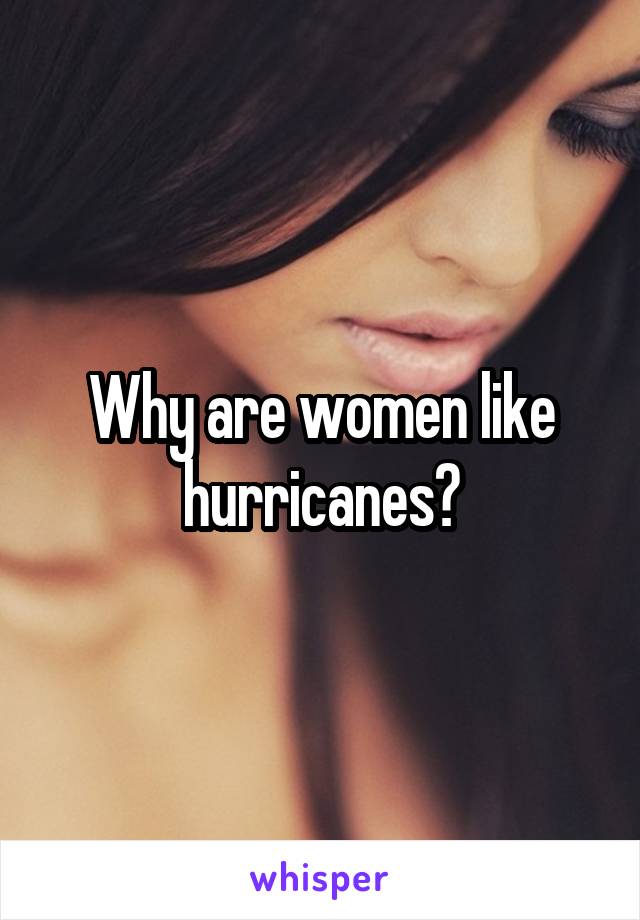 Why are women like hurricanes?
