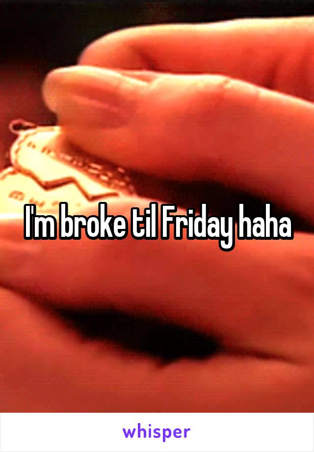 I'm broke til Friday haha