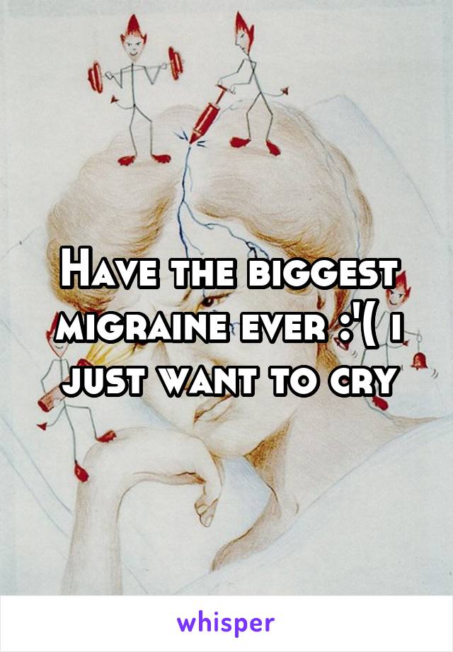 Have the biggest migraine ever :'( i just want to cry