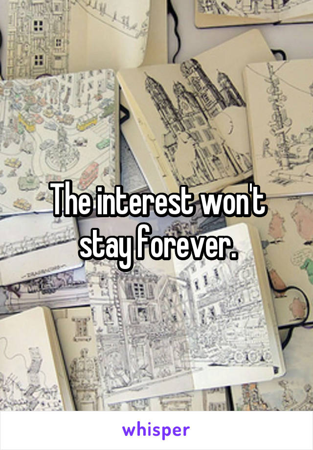 The interest won't stay forever.