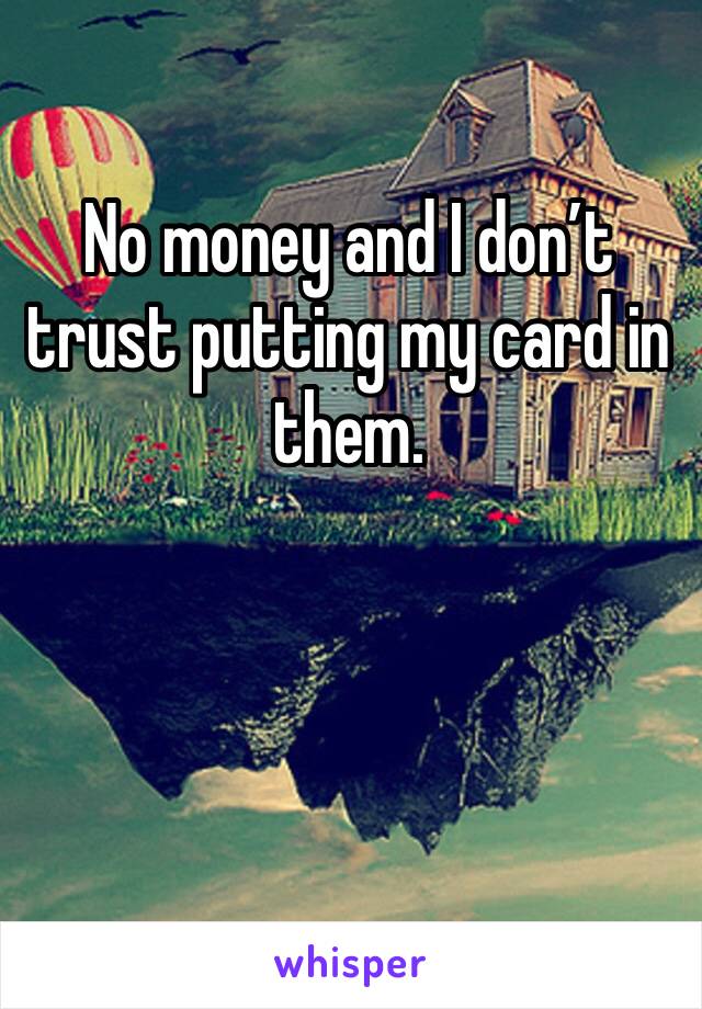 No money and I don’t trust putting my card in them. 