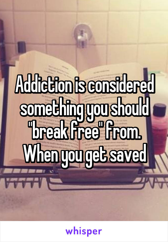 Addiction is considered something you should "break free" from. When you get saved