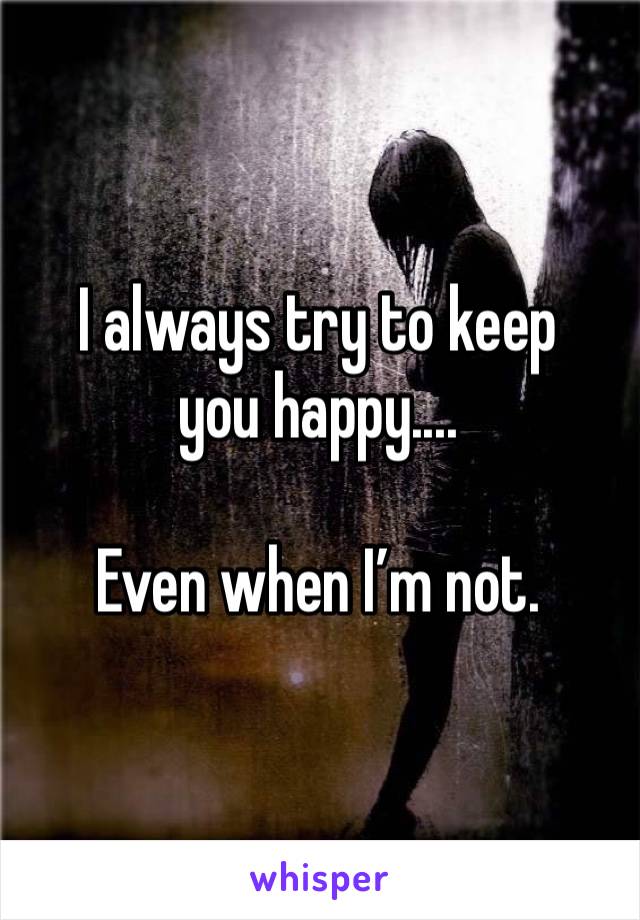 I always try to keep you happy....

Even when I’m not.