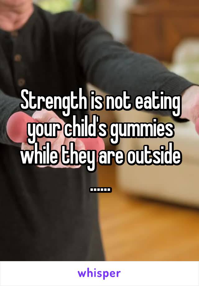 Strength is not eating your child's gummies while they are outside ......