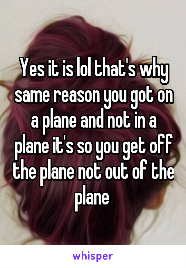 Yes it is lol that's why same reason you got on a plane and not in a plane it's so you get off the plane not out of the plane 