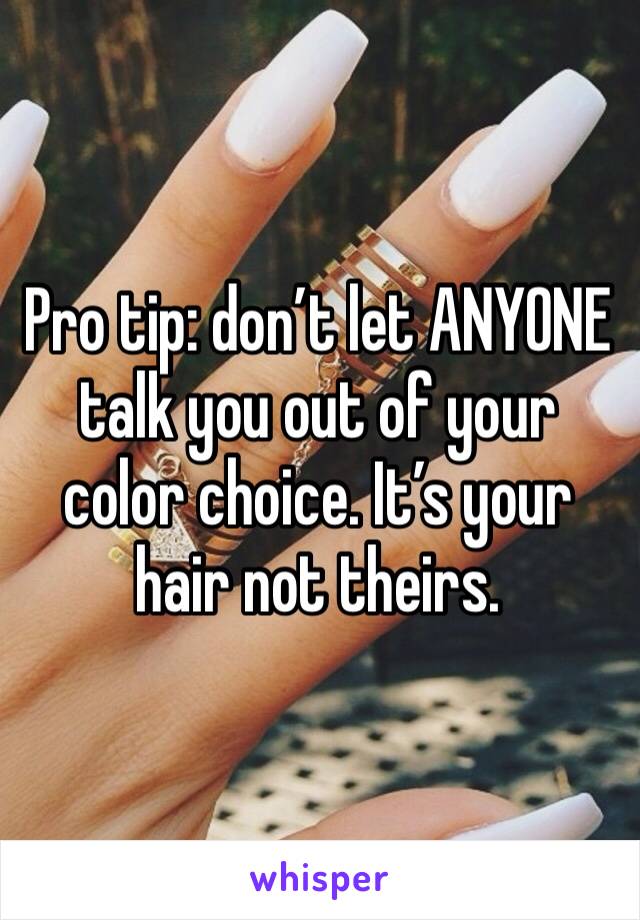 Pro tip: don’t let ANYONE talk you out of your color choice. It’s your hair not theirs.