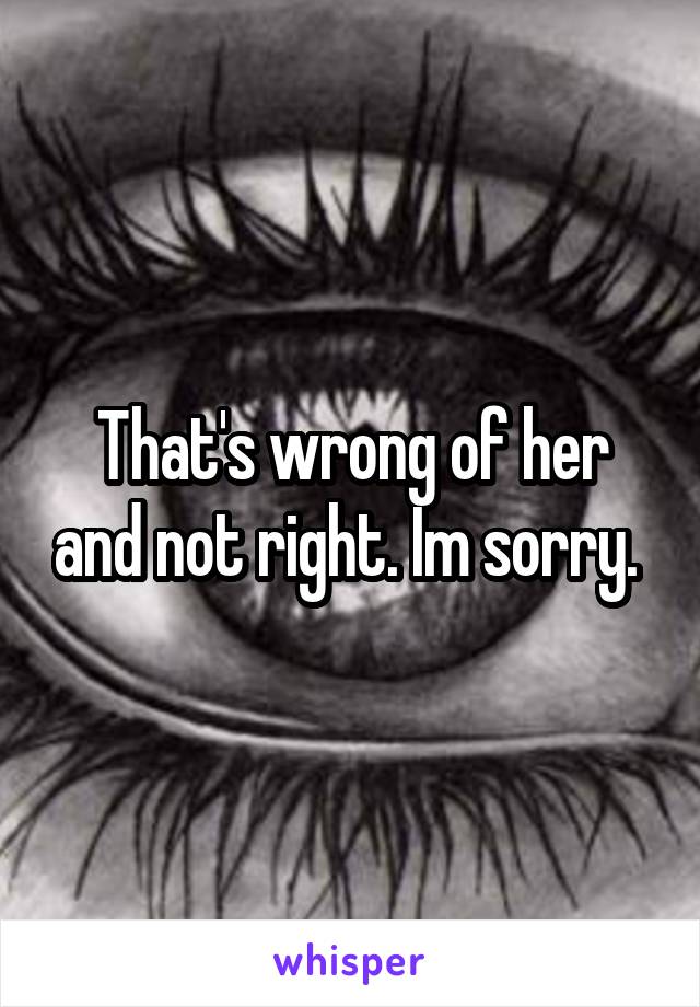 That's wrong of her and not right. Im sorry. 