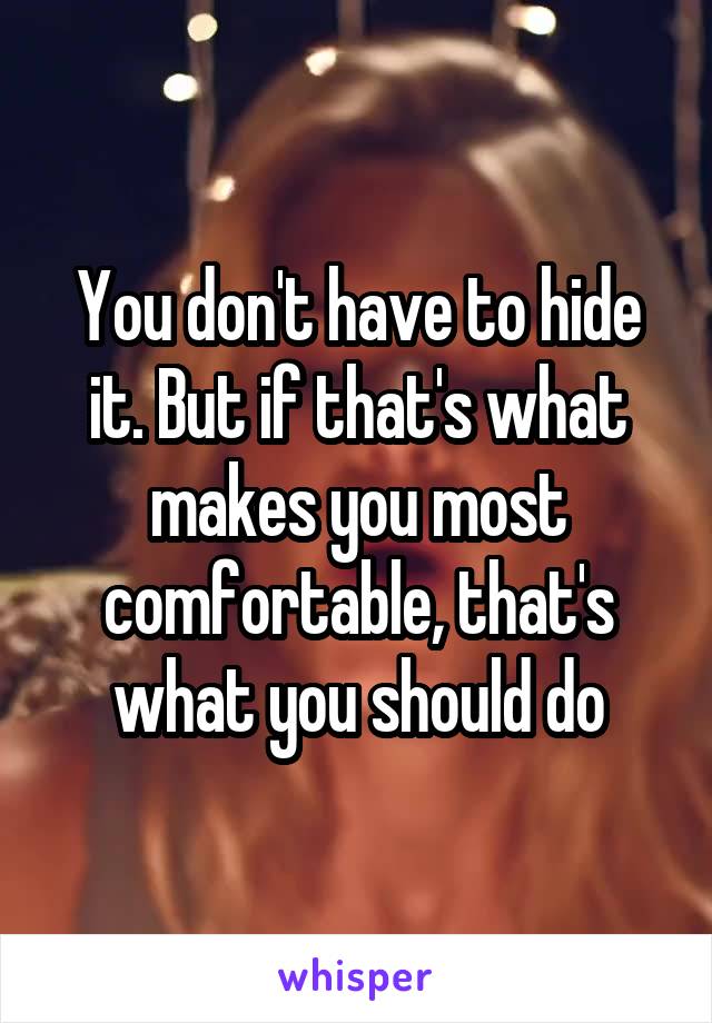You don't have to hide it. But if that's what makes you most comfortable, that's what you should do