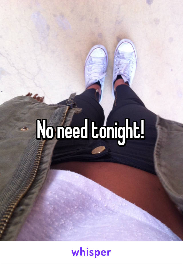 No need tonight! 