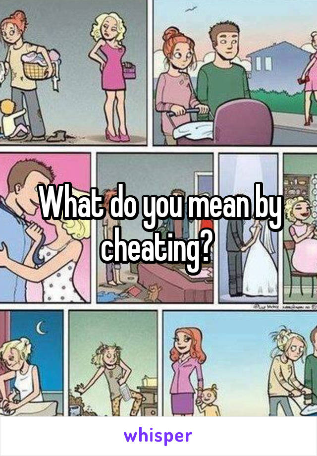What do you mean by cheating? 