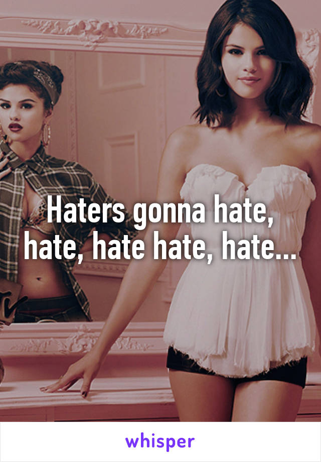 Haters gonna hate, hate, hate hate, hate...