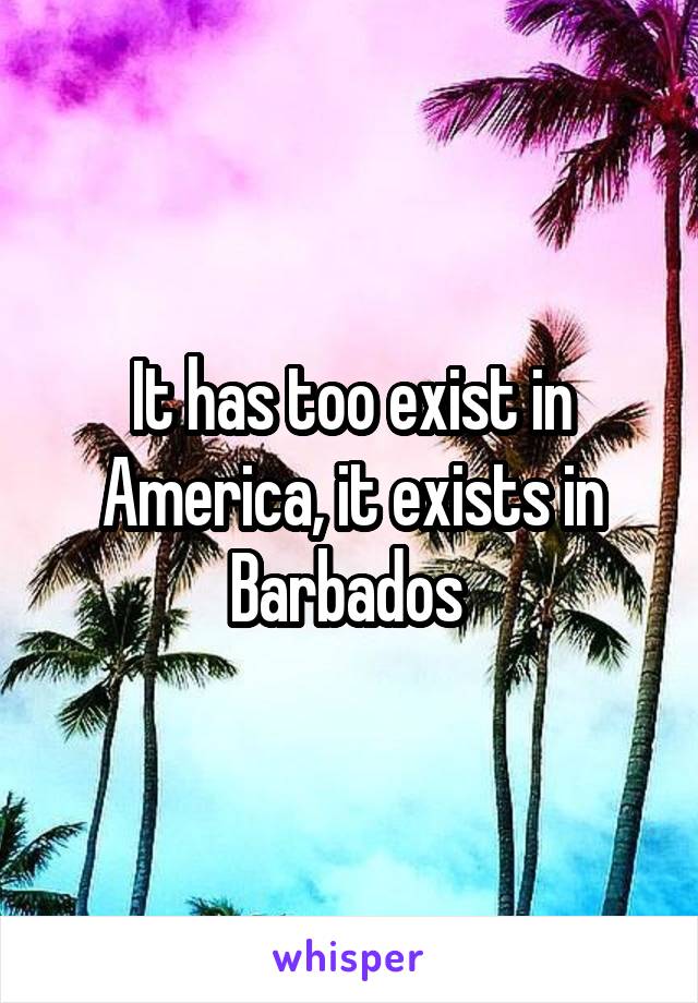 It has too exist in America, it exists in Barbados 