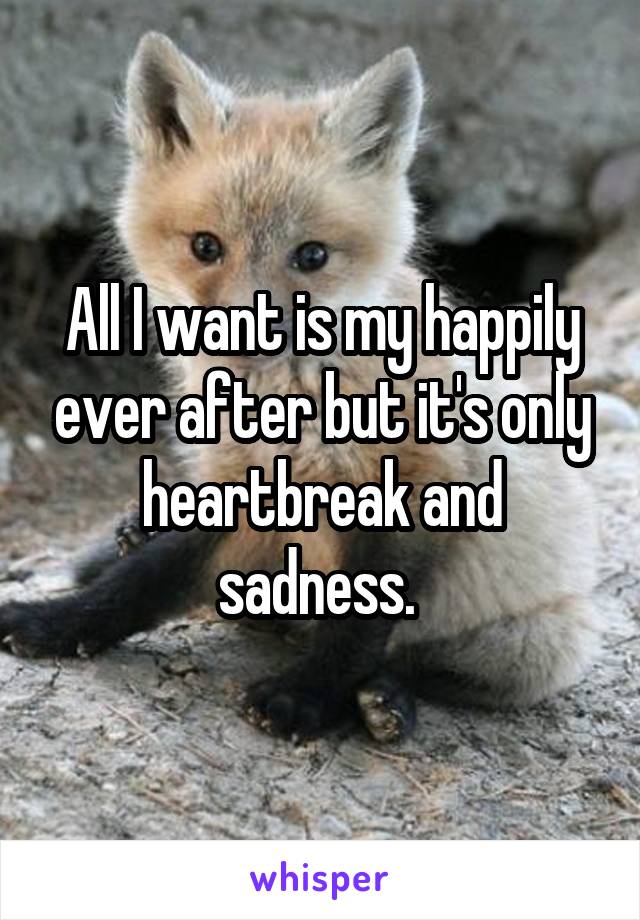 All I want is my happily ever after but it's only heartbreak and sadness. 