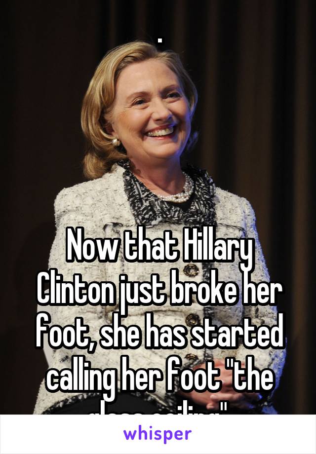 .




Now that Hillary Clinton just broke her foot, she has started calling her foot "the glass ceiling".