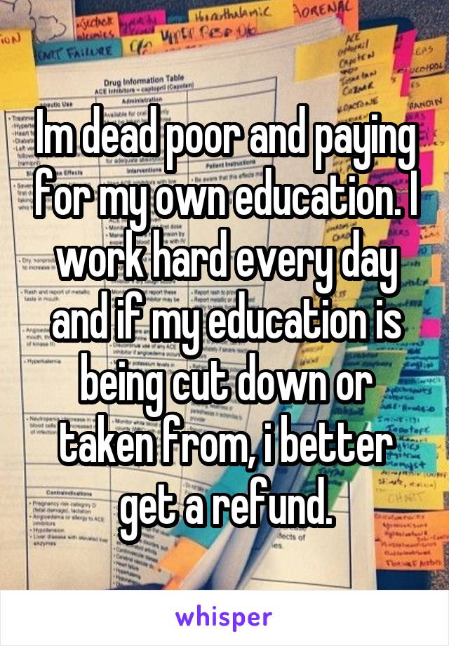 Im dead poor and paying for my own education. I work hard every day and if my education is being cut down or taken from, i better get a refund.