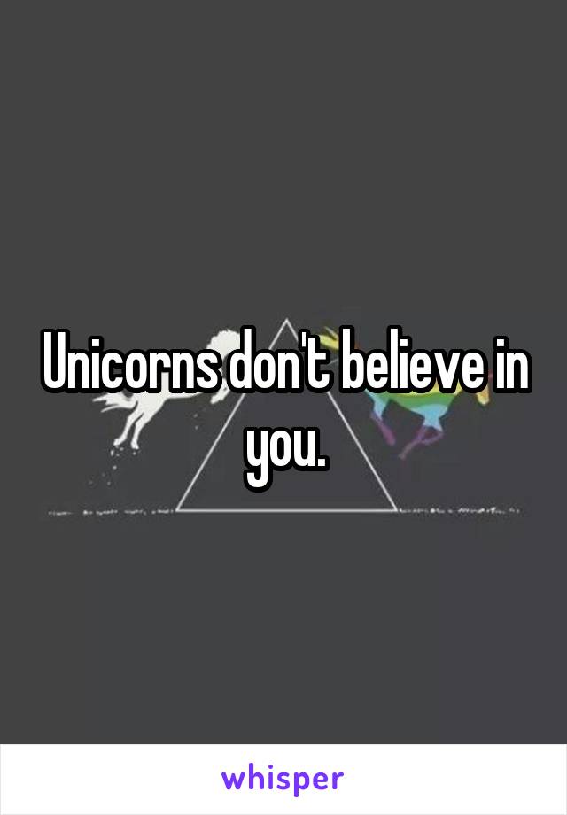 Unicorns don't believe in you.