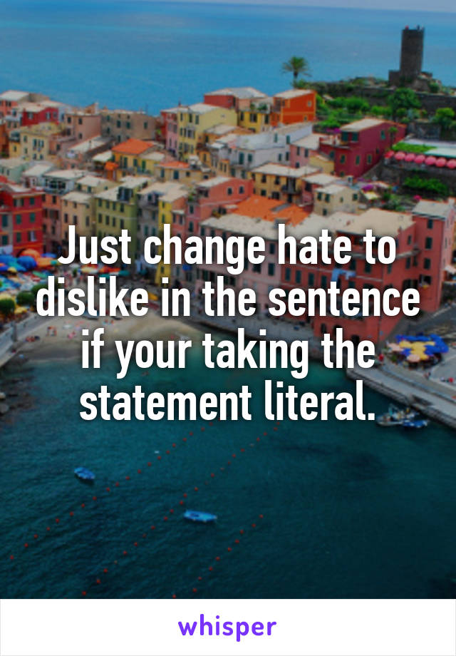 Just change hate to dislike in the sentence if your taking the statement literal.