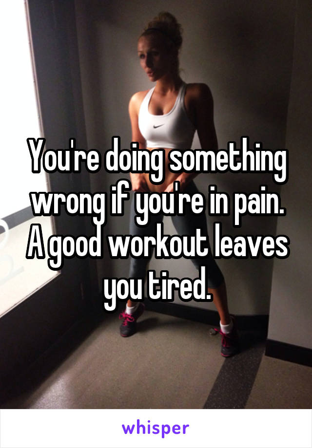 You're doing something wrong if you're in pain. A good workout leaves you tired.
