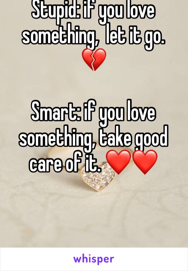 Stupid: if you love something,  let it go.  ðŸ’”

Smart: if you love something, take good care of it. â�¤ï¸�â�¤ï¸�